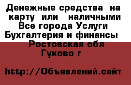 Денежные средства  на  карту  или   наличными - Все города Услуги » Бухгалтерия и финансы   . Ростовская обл.,Гуково г.